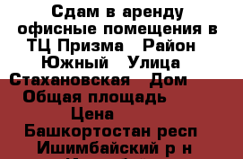 Сдам в аренду офисные помещения в ТЦ Призма › Район ­ Южный › Улица ­ Стахановская › Дом ­ 27 › Общая площадь ­ 400 › Цена ­ 300 - Башкортостан респ., Ишимбайский р-н, Ишимбай г. Недвижимость » Помещения аренда   